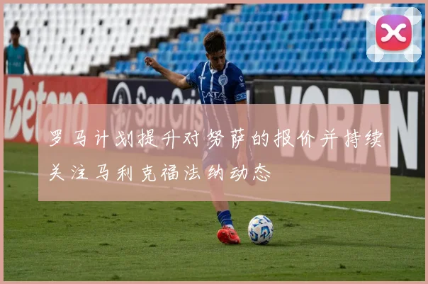 罗马计划提升对努萨的报价并持续关注马利克福法纳动态