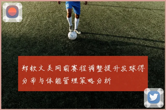 郑钦文美网前赛程调整提升发球得分率与体能管理策略分析